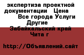 экспертиза проектной документации › Цена ­ 10 000 - Все города Услуги » Другие   . Забайкальский край,Чита г.